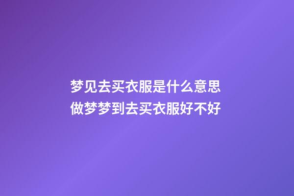 梦见去买衣服是什么意思 做梦梦到去买衣服好不好